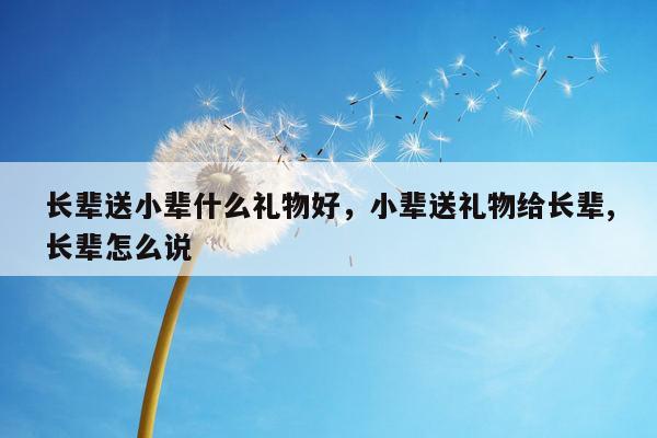 长辈送小辈什么礼物好，小辈送礼物给长辈,长辈怎么说