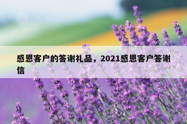 感恩客户的答谢礼品，2021感恩客户答谢信