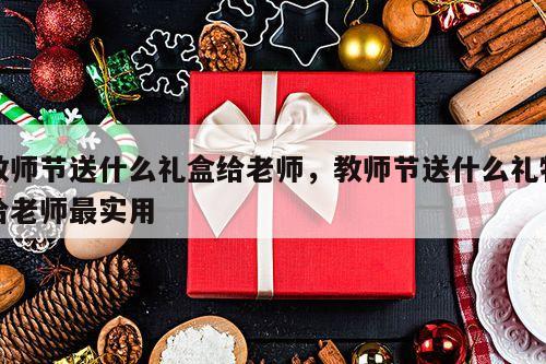 教师节送什么礼盒给老师，教师节送什么礼物给老师最实用