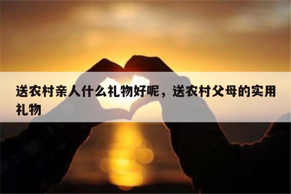 送农村亲人什么礼物好呢，送农村父母的实用礼物