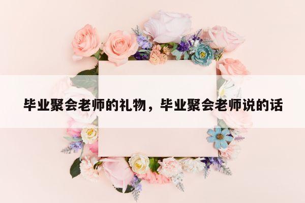 毕业聚会老师的礼物，毕业聚会老师说的话