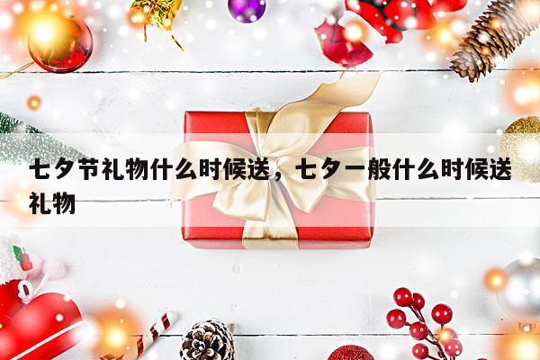 七夕节礼物什么时候送，七夕一般什么时候送礼物