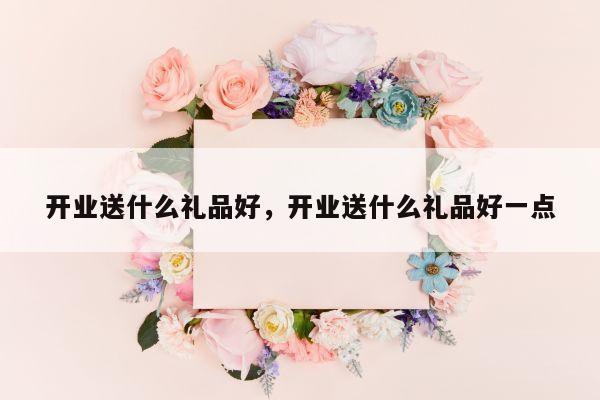 开业送什么礼品好，开业送什么礼品好一点