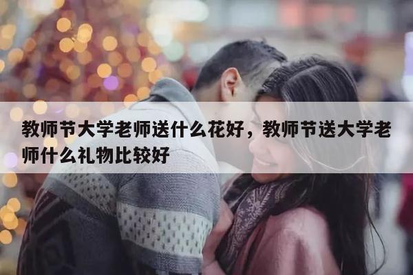 教师节大学老师送什么花好，教师节送大学老师什么礼物比较好