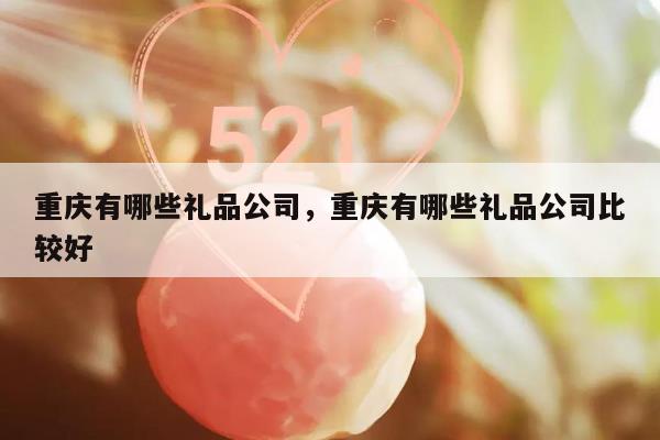 重庆有哪些礼品公司，重庆有哪些礼品公司比较好