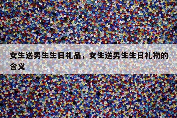 女生送男生生日礼品，女生送男生生日礼物的含义
