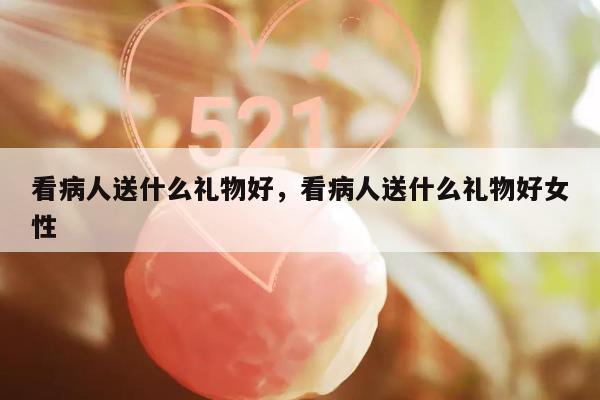 看病人送什么礼物好，看病人送什么礼物好女性