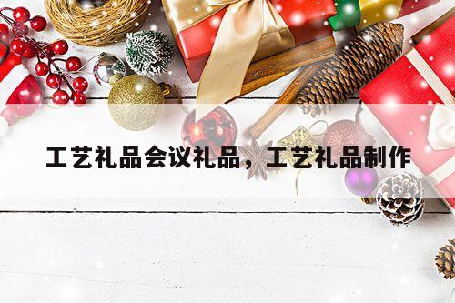 工艺礼品会议礼品，工艺礼品制作