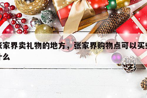 张家界卖礼物的地方，张家界购物点可以买些什么