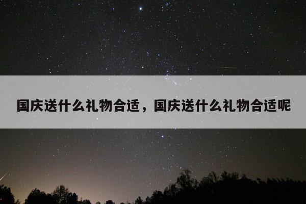 国庆送什么礼物合适，国庆送什么礼物合适呢