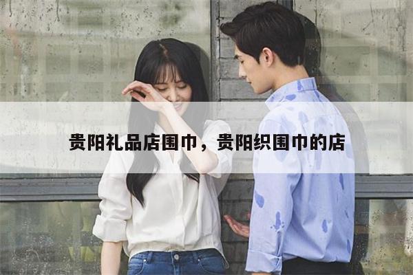 贵阳礼品店围巾，贵阳织围巾的店