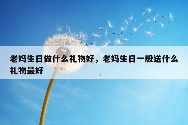 老妈生日做什么礼物好，老妈生日一般送什么礼物最好