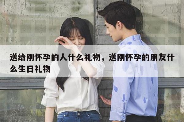 送给刚怀孕的人什么礼物，送刚怀孕的朋友什么生日礼物