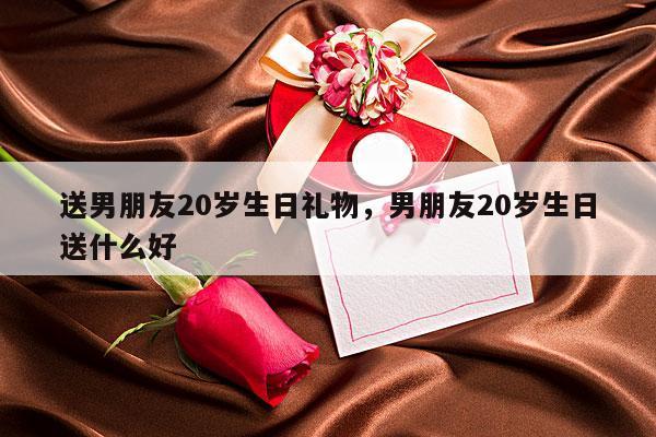 送男朋友20岁生日礼物，男朋友20岁生日送什么好