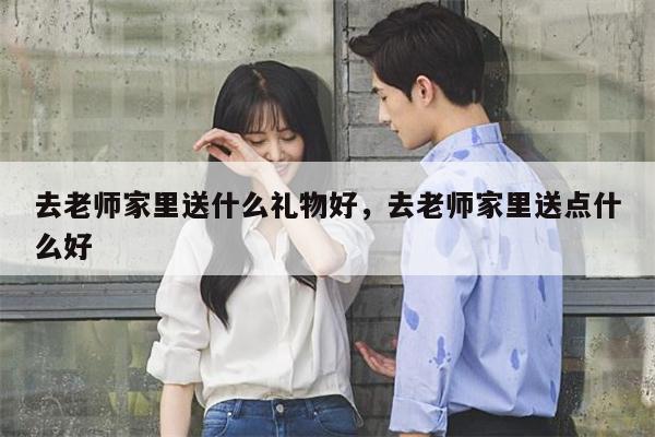 去老师家里送什么礼物好，去老师家里送点什么好