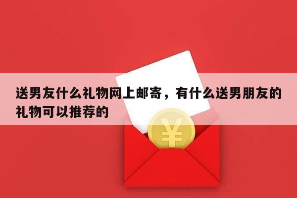 送男友什么礼物网上邮寄，有什么送男朋友的礼物可以推荐的