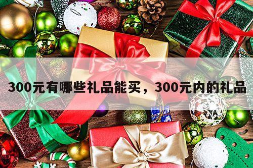300元有哪些礼品能买，300元内的礼品