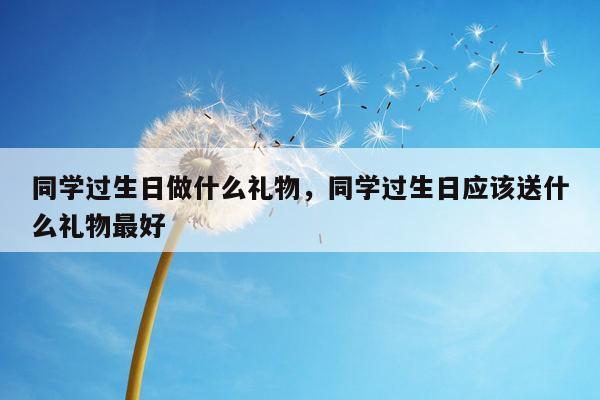 同学过生日做什么礼物，同学过生日应该送什么礼物最好