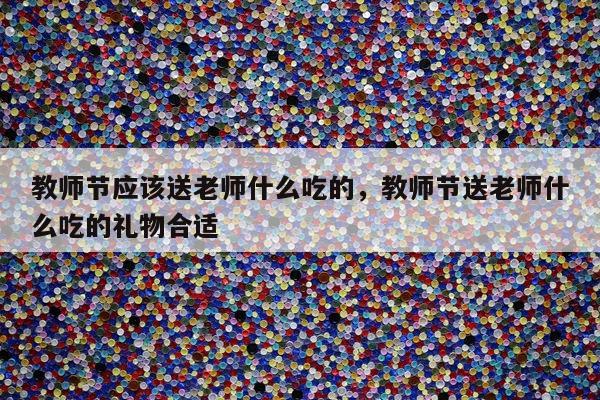 教师节应该送老师什么吃的，教师节送老师什么吃的礼物合适