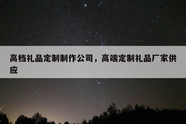 高档礼品定制制作公司，高端定制礼品厂家供应