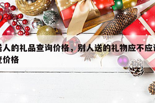 送人的礼品查询价格，别人送的礼物应不应该查价格