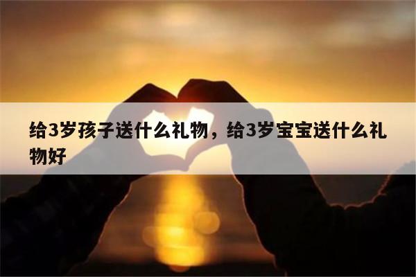 给3岁孩子送什么礼物，给3岁宝宝送什么礼物好