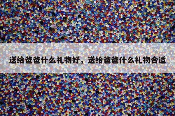 送给爸爸什么礼物好，送给爸爸什么礼物合适