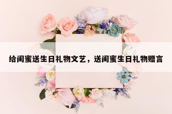 给闺蜜送生日礼物文艺，送闺蜜生日礼物赠言