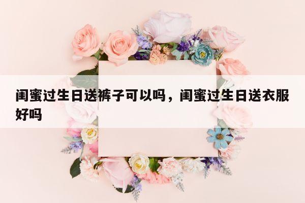 闺蜜过生日送裤子可以吗，闺蜜过生日送衣服好吗