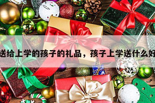 送给上学的孩子的礼品，孩子上学送什么好