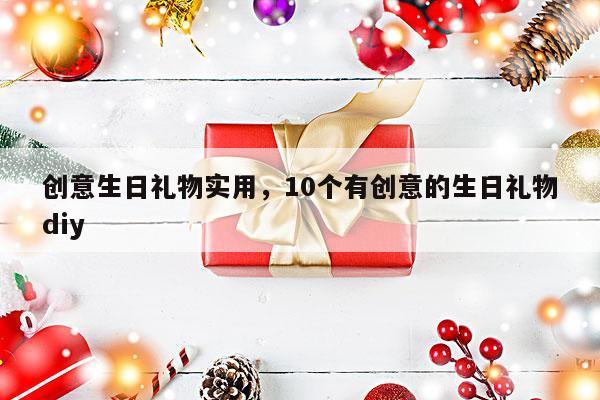 创意生日礼物实用，10个有创意的生日礼物diy