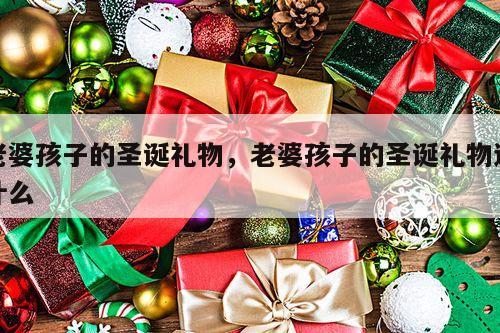 老婆孩子的圣诞礼物，老婆孩子的圣诞礼物送什么