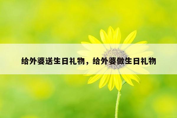 给外婆送生日礼物，给外婆做生日礼物