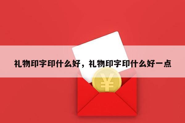 礼物印字印什么好，礼物印字印什么好一点