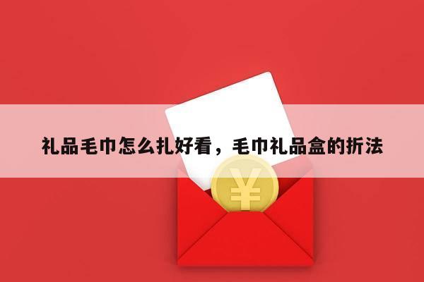 礼品毛巾怎么扎好看，毛巾礼品盒的折法