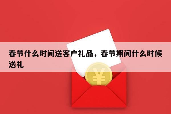春节什么时间送客户礼品，春节期间什么时候送礼