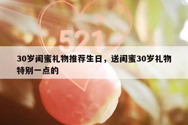 30岁闺蜜礼物推荐生日，送闺蜜30岁礼物特别一点的