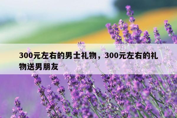 300元左右的男士礼物，300元左右的礼物送男朋友