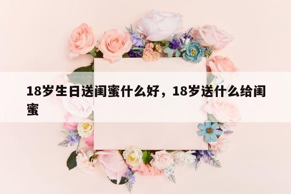 18岁生日送闺蜜什么好，18岁送什么给闺蜜