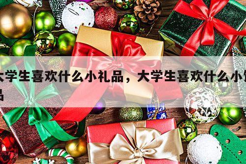 大学生喜欢什么小礼品，大学生喜欢什么小饰品