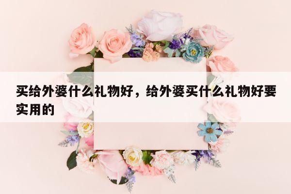 买给外婆什么礼物好，给外婆买什么礼物好要实用的