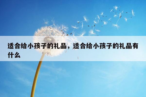 适合给小孩子的礼品，适合给小孩子的礼品有什么