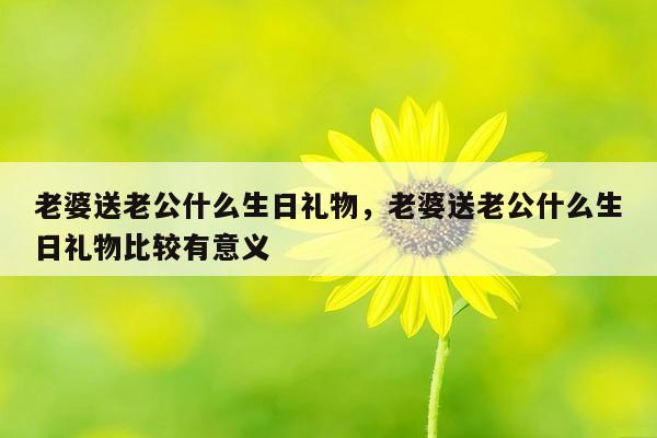 老婆送老公什么生日礼物，老婆送老公什么生日礼物比较有意义