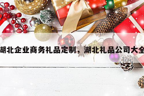 湖北企业商务礼品定制，湖北礼品公司大全