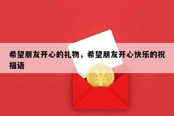 希望朋友开心的礼物，希望朋友开心快乐的祝福语