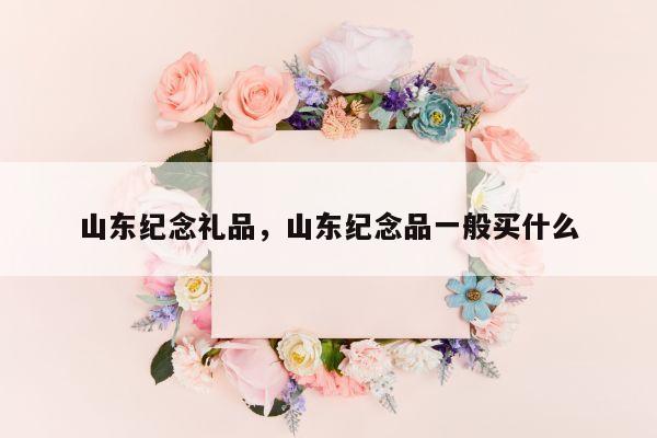 山东纪念礼品，山东纪念品一般买什么