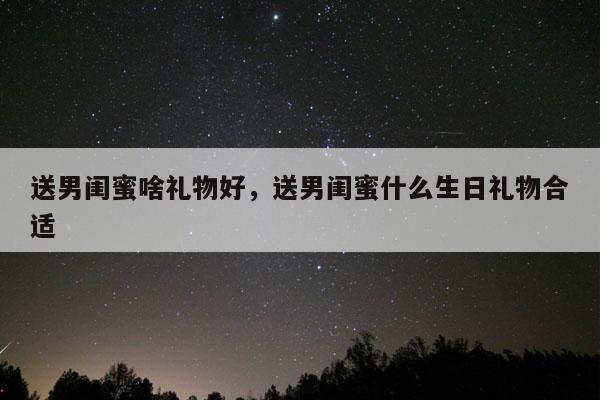 送男闺蜜啥礼物好，送男闺蜜什么生日礼物合适