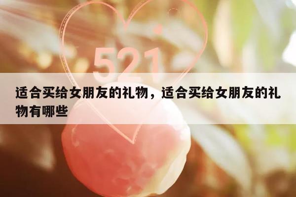 适合买给女朋友的礼物，适合买给女朋友的礼物有哪些