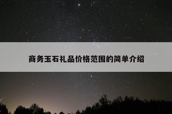 商务玉石礼品价格范围的简单介绍