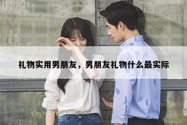 礼物实用男朋友，男朋友礼物什么最实际